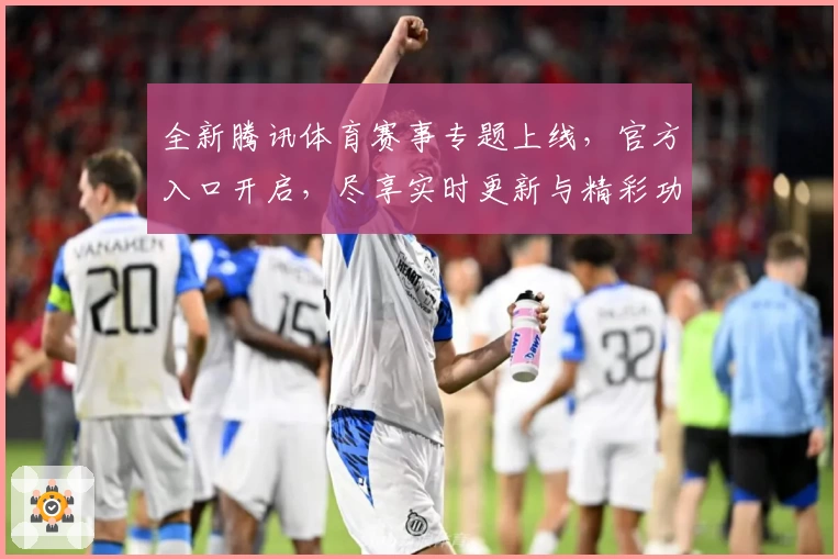 全新腾讯体育赛事专题上线，官方入口开启，尽享实时更新与精彩功能