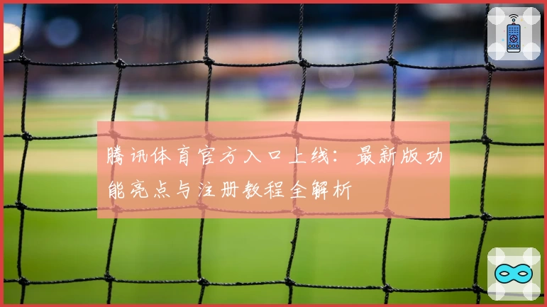 腾讯体育官方入口上线：最新版功能亮点与注册教程全解析