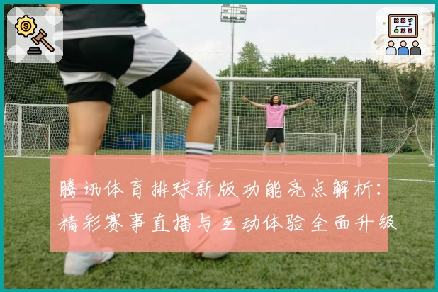 腾讯体育排球新版功能亮点解析：精彩赛事直播与互动体验全面升级