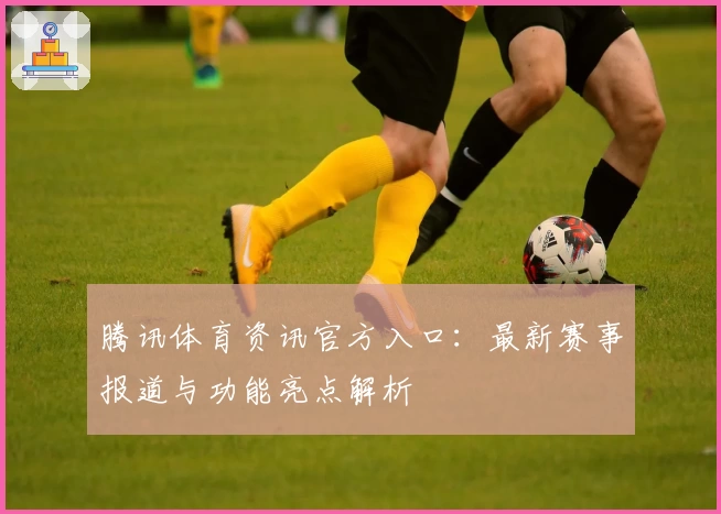 腾讯体育资讯官方入口:最新赛事报道与功能亮点解析
