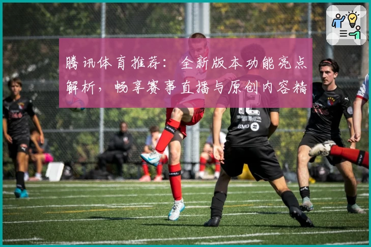 腾讯体育推荐：全新版本功能亮点解析，畅享赛事直播与原创内容精华