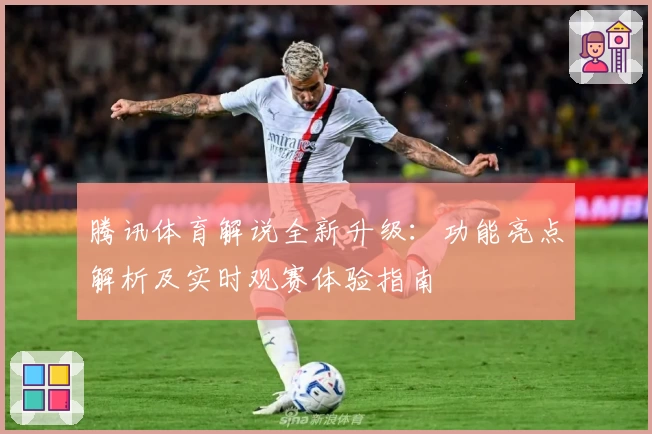 腾讯体育解说全新升级：功能亮点解析及实时观赛体验指南