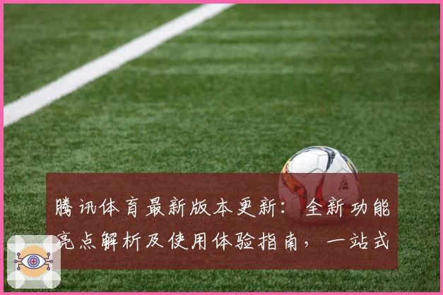 腾讯体育最新版本更新：全新功能亮点解析及使用体验指南，一站式满足体育迷需求