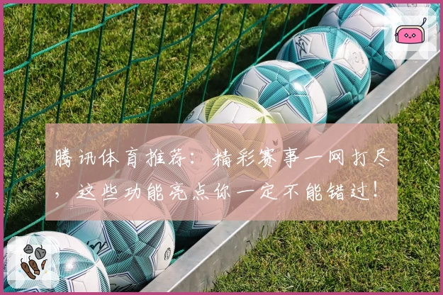 腾讯体育推荐:精彩赛事一网打尽,这些功能亮点你一定不能错过!
