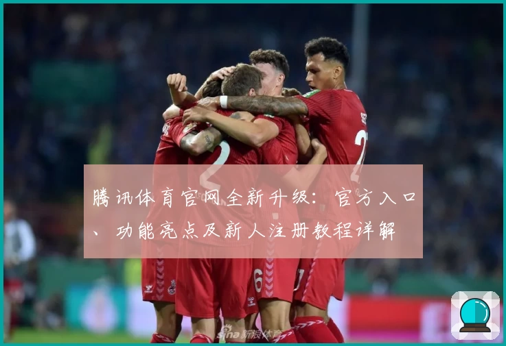 腾讯体育官网全新升级：官方入口、功能亮点及新人注册教程详解