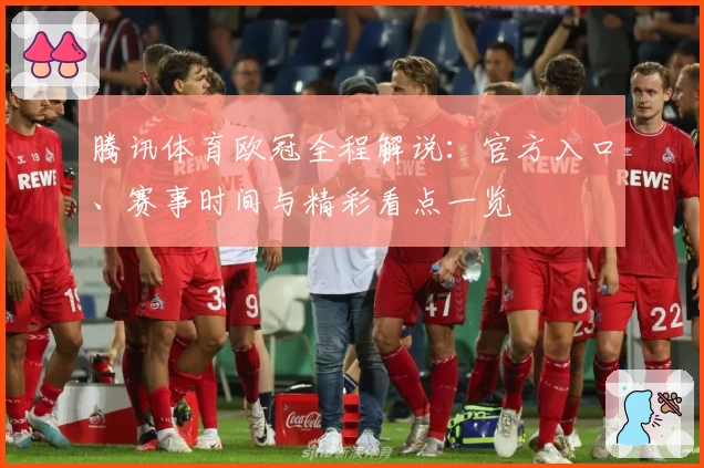 腾讯体育欧冠全程解说：官方入口、赛事时间与精彩看点一览