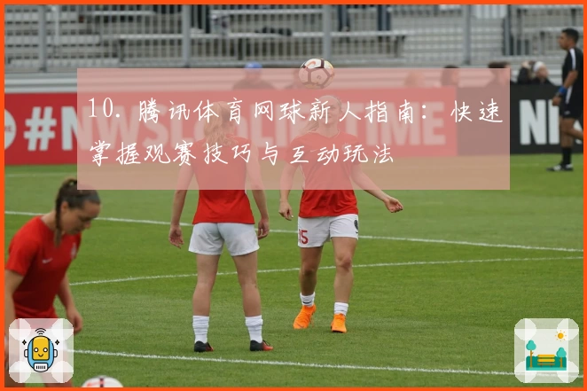 10. 腾讯体育网球新人指南：快速掌握观赛技巧与互动玩法