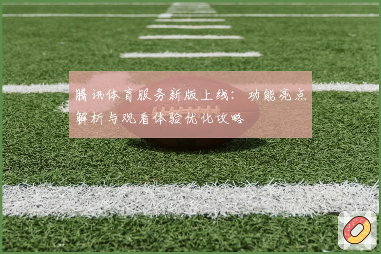 腾讯体育服务新版上线:功能亮点解析与观看体验优化攻略