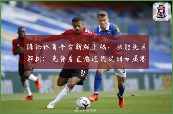 腾讯体育平台新版上线,功能亮点解析:免费看直播还能定制专属赛事提醒
