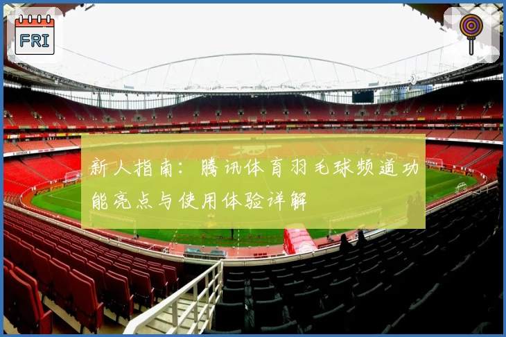 新人指南：腾讯体育羽毛球频道功能亮点与使用体验详解