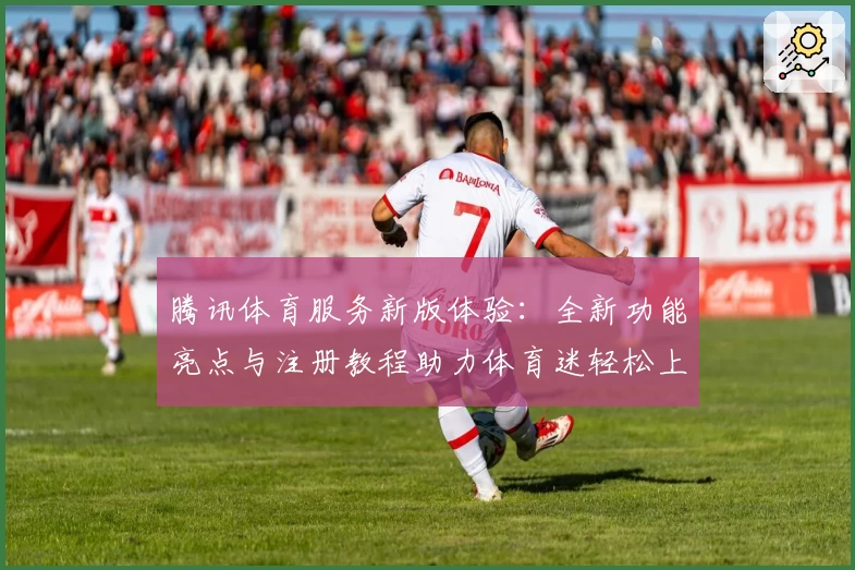 腾讯体育服务新版体验：全新功能亮点与注册教程助力体育迷轻松上手