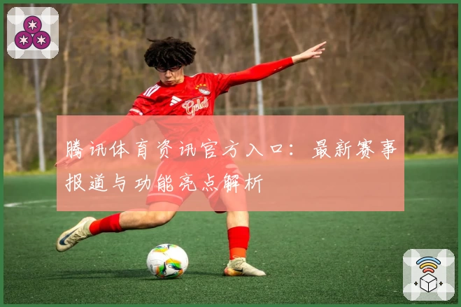 腾讯体育资讯官方入口：最新赛事报道与功能亮点解析