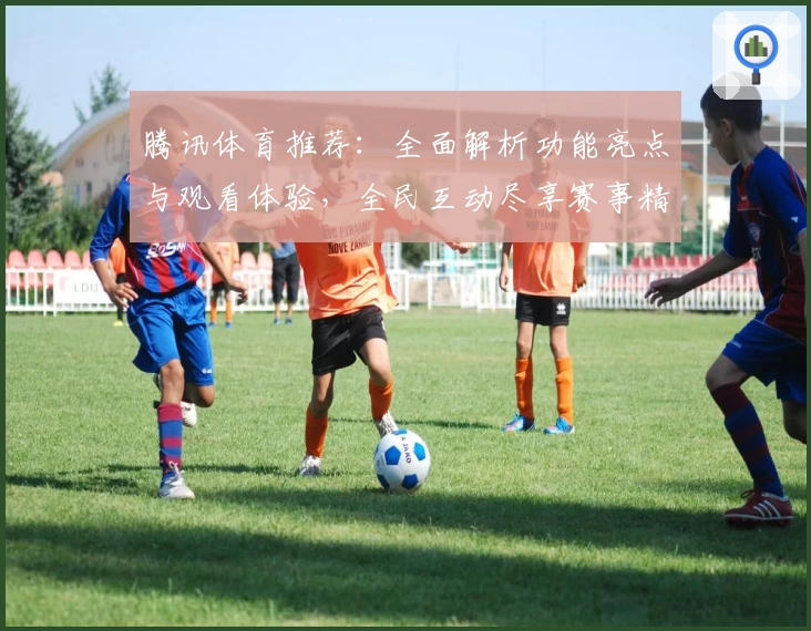 腾讯体育推荐：全面解析功能亮点与观看体验，全民互动尽享赛事精彩