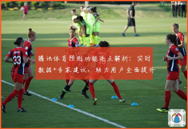 腾讯体育预测功能亮点解析：实时数据+专家建议，助力用户全面提升观赛体验