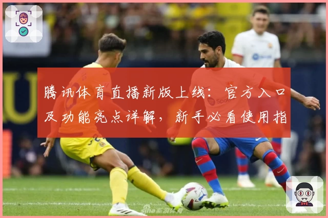 腾讯体育直播新版上线：官方入口及功能亮点详解，新手必看使用指南