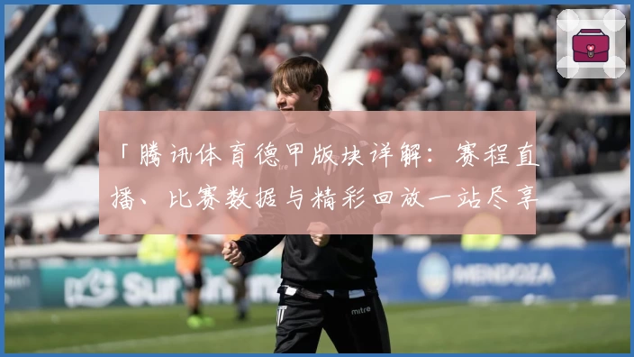 「腾讯体育德甲版块详解：赛程直播、比赛数据与精彩回放一站尽享」