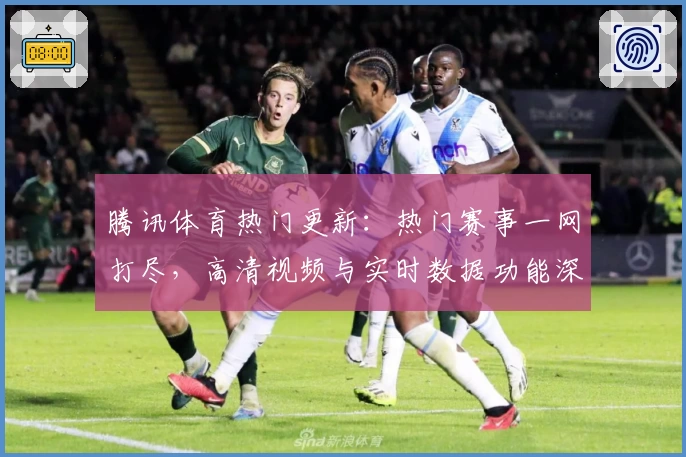腾讯体育热门更新:热门赛事一网打尽,高清视频与实时数据功能深度测评体验