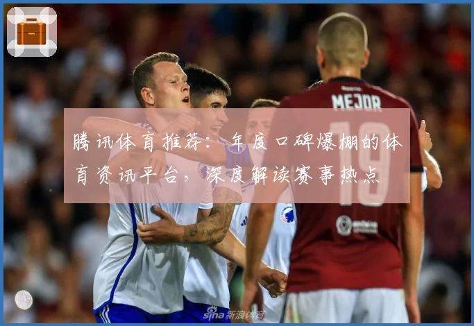 腾讯体育推荐：年度口碑爆棚的体育资讯平台，深度解读赛事热点